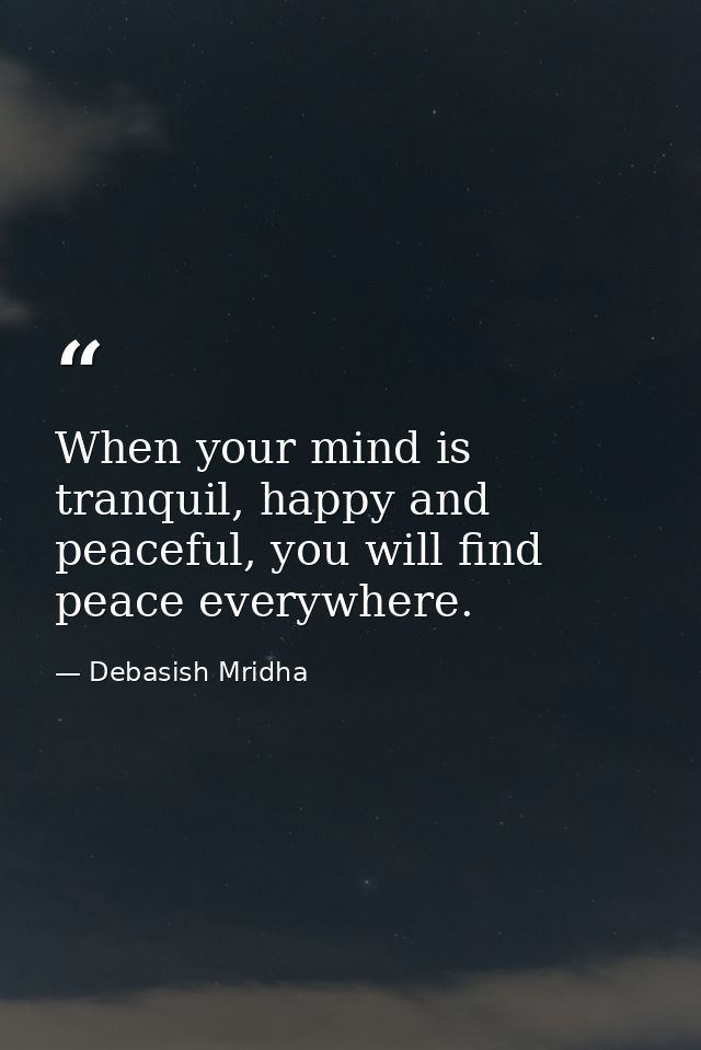 When your mind is tranquil, happy and peaceful, you will find peace everywhere. — Debasish Mridha