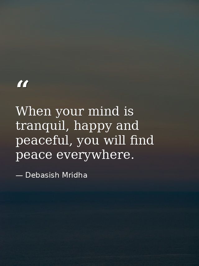 When your mind is tranquil, happy and peaceful, you will find peace everywhere. — Debasish Mridha