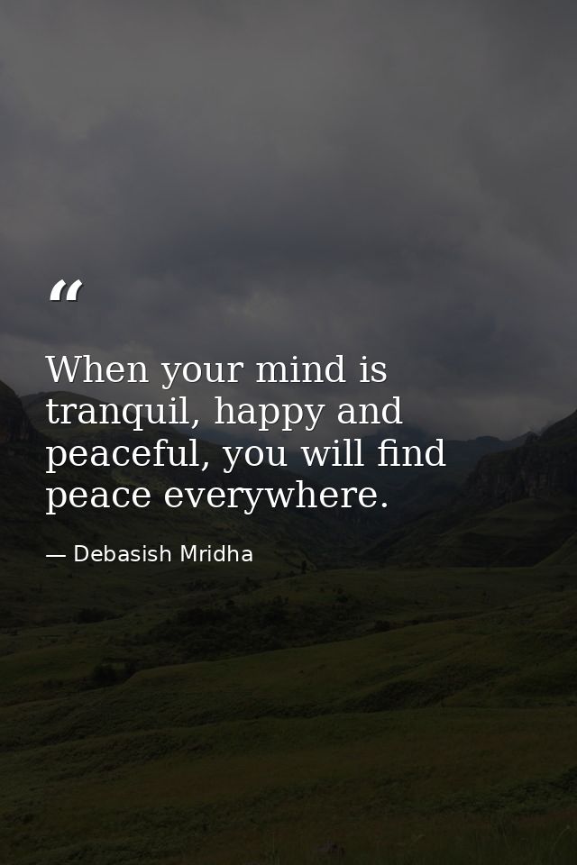 When your mind is tranquil, happy and peaceful, you will find peace everywhere. — Debasish Mridha