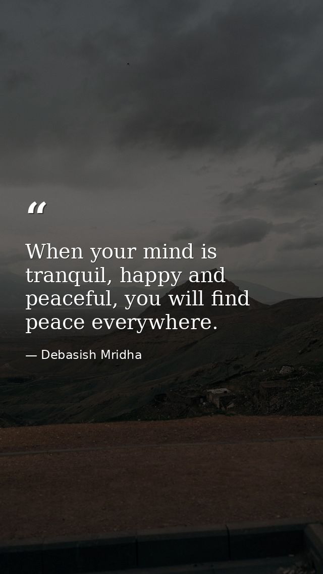 When your mind is tranquil, happy and peaceful, you will find peace everywhere. — Debasish Mridha
