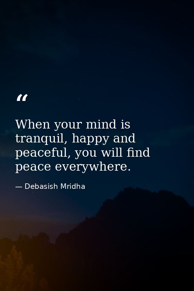 When your mind is tranquil, happy and peaceful, you will find peace everywhere. — Debasish Mridha