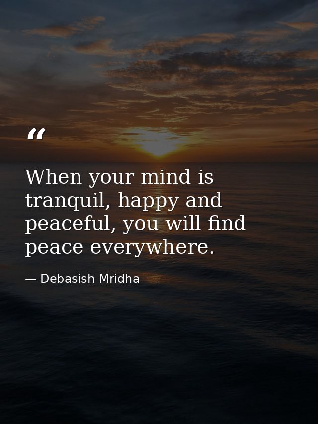When your mind is tranquil, happy and peaceful, you will find peace everywhere. — Debasish Mridha