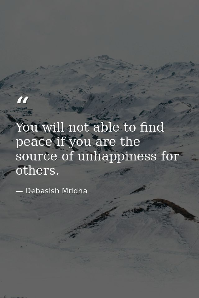 You will not able to find peace if you are the source of unhappiness for others. — Debasish Mridha