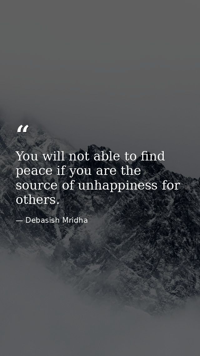 You will not able to find peace if you are the source of unhappiness for others. — Debasish Mridha