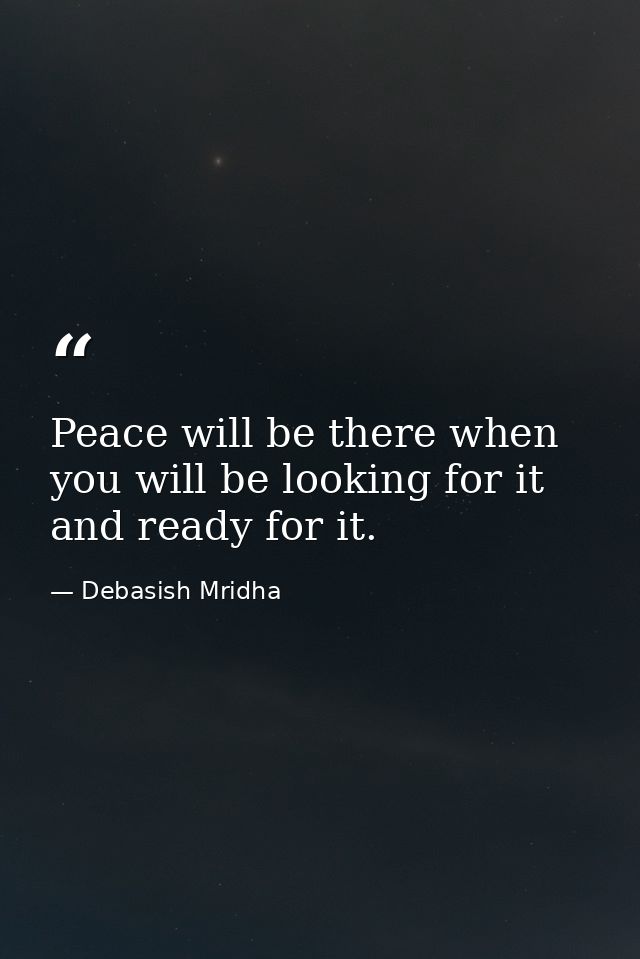 Peace will be there when you will be looking for it and ready for it. — Debasish Mridha