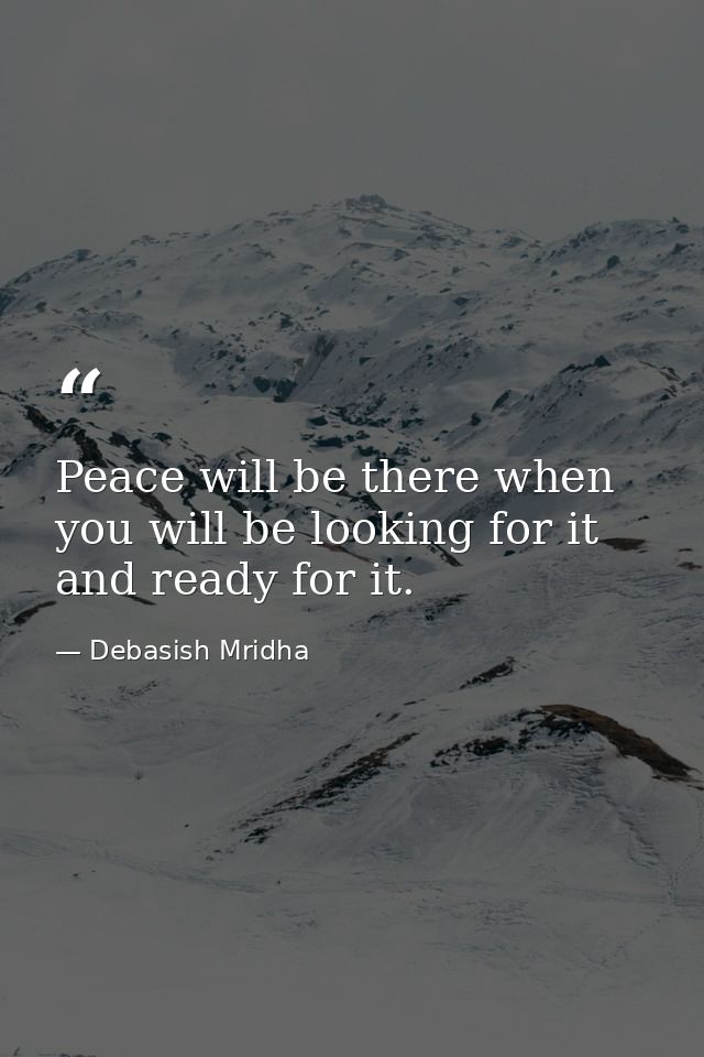 Peace will be there when you will be looking for it and ready for it. — Debasish Mridha