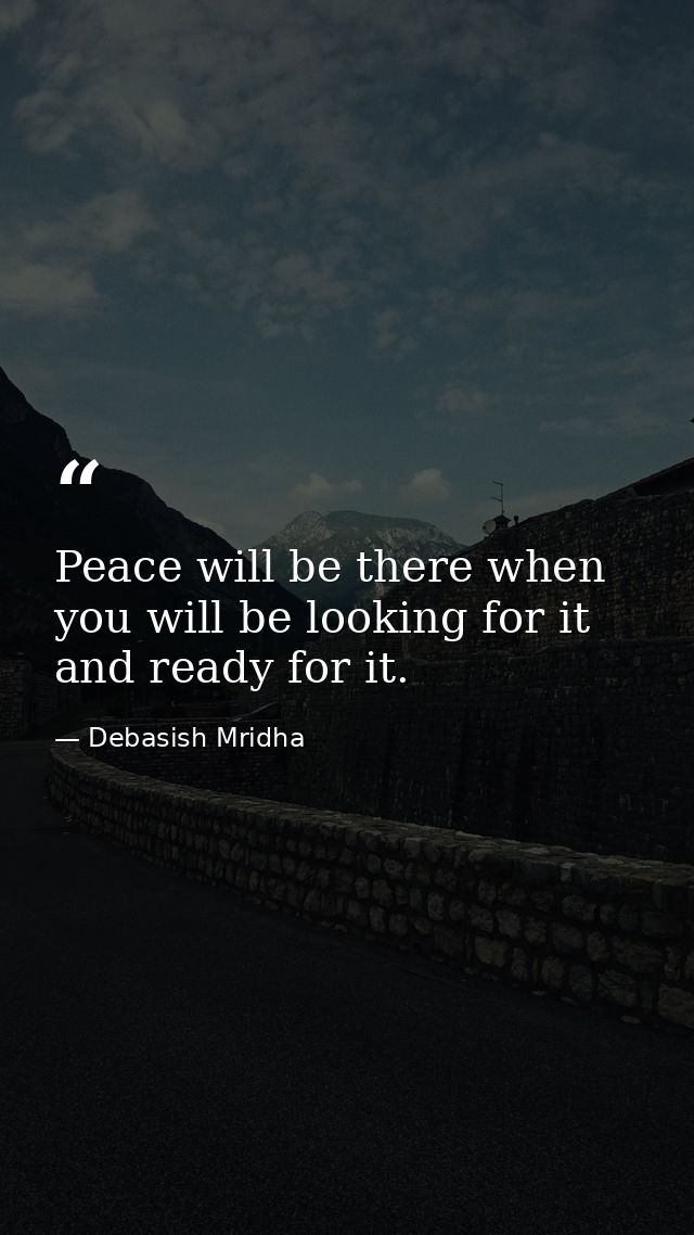 Peace will be there when you will be looking for it and ready for it. — Debasish Mridha