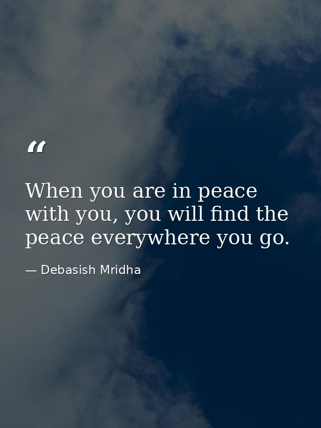 When you are in peace with you, you will find the peace everywhere you go. — Debasish Mridha