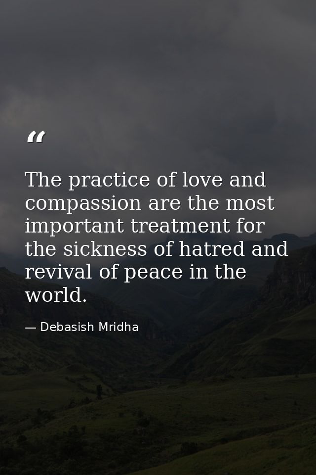 The practice of love and compassion are the most important treatment for the sickness of hatred and revival of peace in  — Debasish Mridha