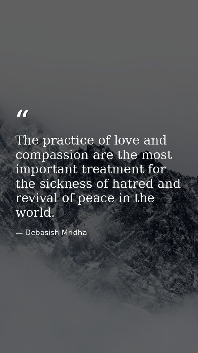 The practice of love and compassion are the most important treatment for the sickness of hatred and revival of peace in  — Debasish Mridha