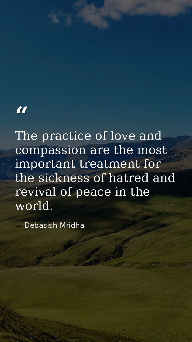 The practice of love and compassion are the most important treatment for the sickness of hatred and revival of peace in  — Debasish Mridha