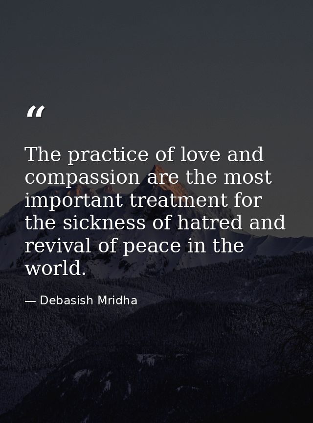 The practice of love and compassion are the most important treatment for the sickness of hatred and revival of peace in  — Debasish Mridha