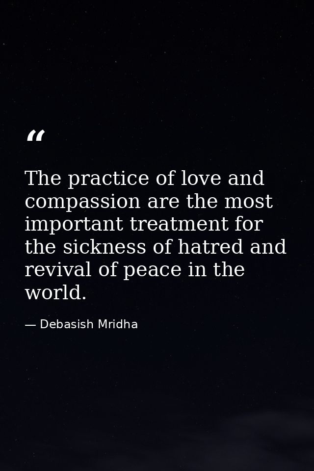 The practice of love and compassion are the most important treatment for the sickness of hatred and revival of peace in  — Debasish Mridha