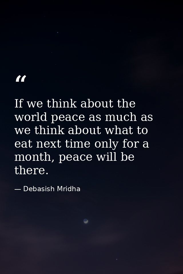 If we think about the world peace as much as we think about what to eat next time only for a month, peace will be there. — Debasish Mridha