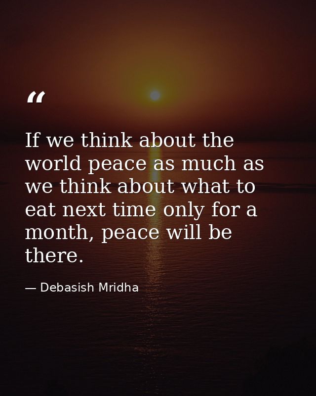 If we think about the world peace as much as we think about what to eat next time only for a month, peace will be there. — Debasish Mridha