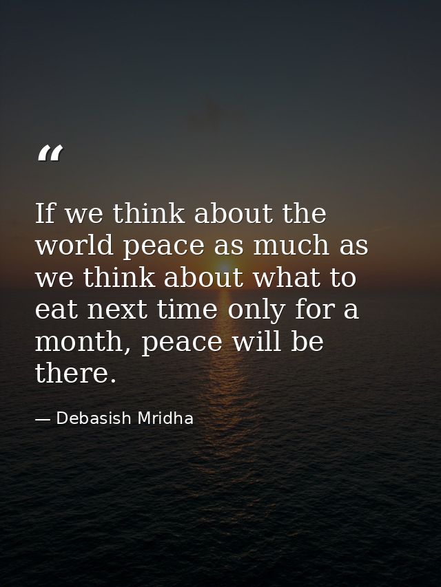 If we think about the world peace as much as we think about what to eat next time only for a month, peace will be there. — Debasish Mridha