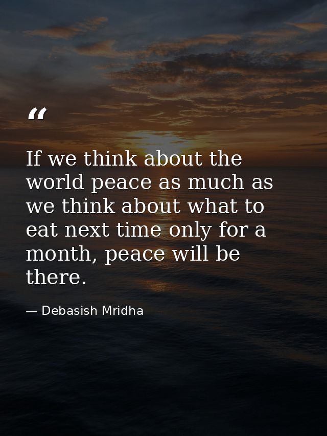 If we think about the world peace as much as we think about what to eat next time only for a month, peace will be there. — Debasish Mridha