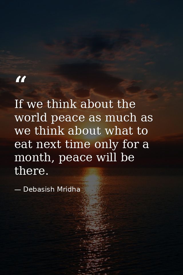 If we think about the world peace as much as we think about what to eat next time only for a month, peace will be there. — Debasish Mridha
