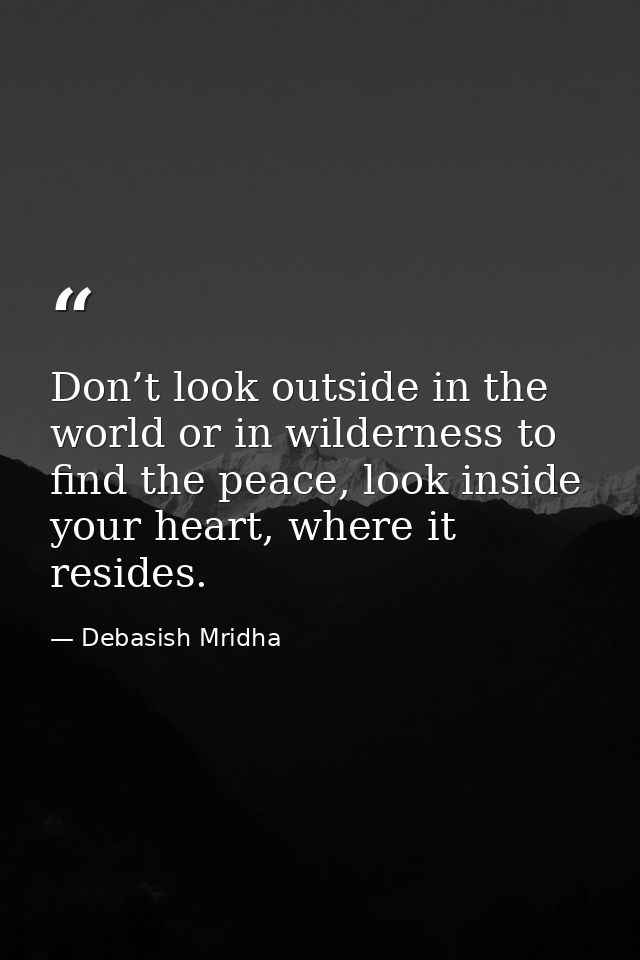 Don’t look outside in the world or in wilderness to find the peace, look inside your heart, where it resides. — Debasish Mridha