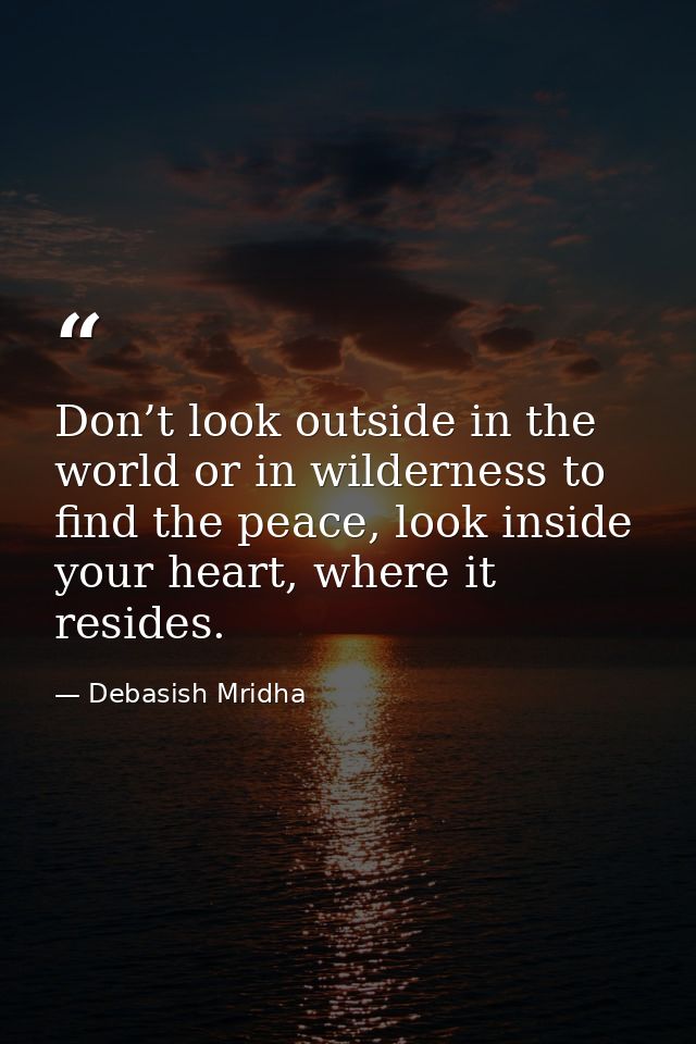 Don’t look outside in the world or in wilderness to find the peace, look inside your heart, where it resides. — Debasish Mridha