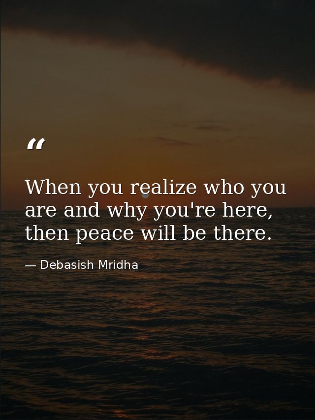 When you realize who you are and why you're here, then peace will be there. — Debasish Mridha