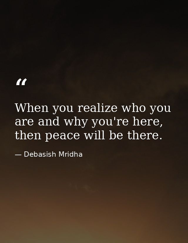 When you realize who you are and why you're here, then peace will be there. — Debasish Mridha