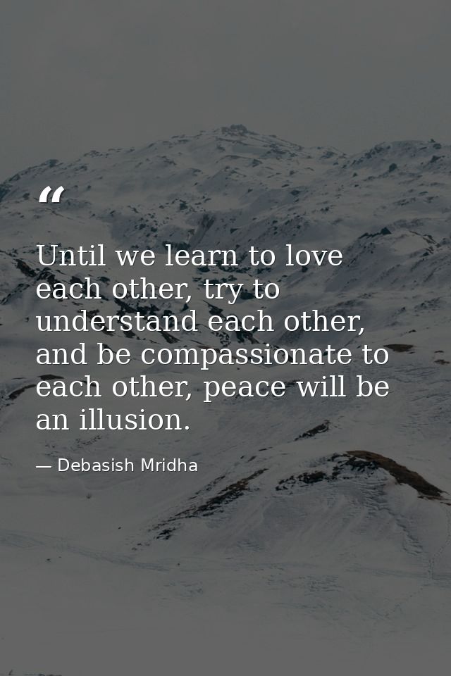 Until we learn to love each other, try to understand each other, and be compassionate to each other, peace will be an il — Debasish Mridha