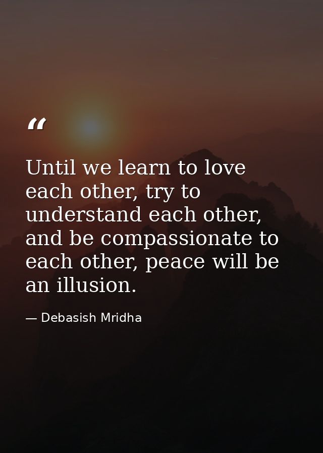 Until we learn to love each other, try to understand each other, and be compassionate to each other, peace will be an il — Debasish Mridha