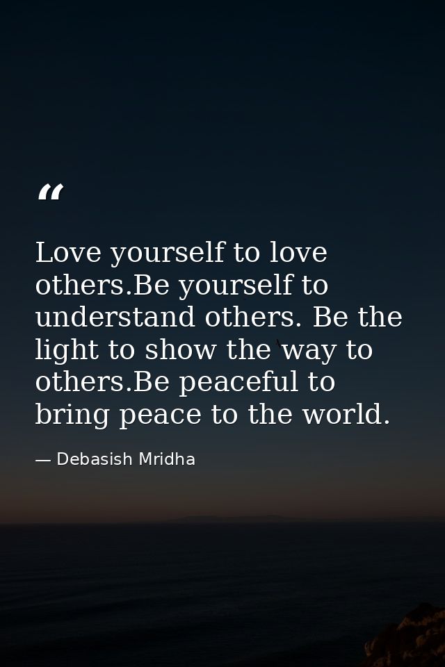 Love yourself to love others.Be yourself to understand others. Be the light to show the way to others.Be peaceful to bri — Debasish Mridha