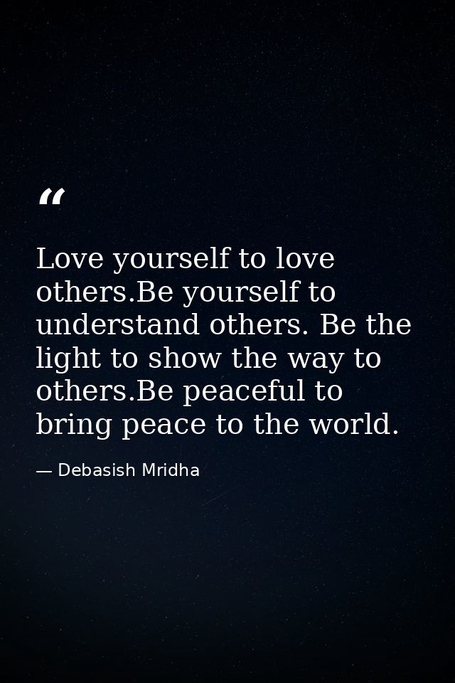 Love yourself to love others.Be yourself to understand others. Be the light to show the way to others.Be peaceful to bri — Debasish Mridha
