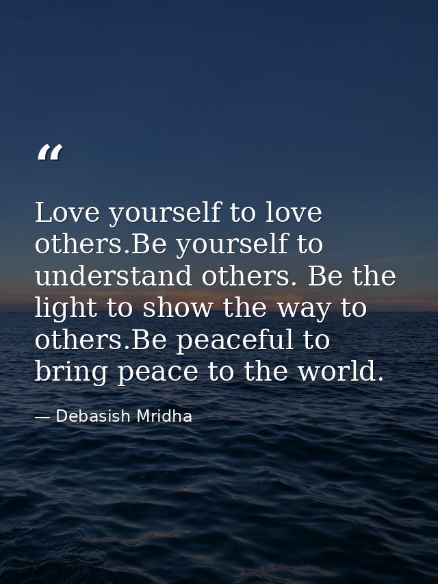 Love yourself to love others.Be yourself to understand others. Be the light to show the way to others.Be peaceful to bri — Debasish Mridha