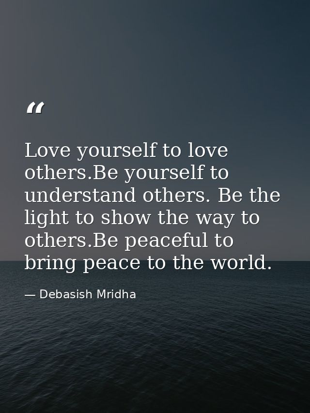Love yourself to love others.Be yourself to understand others. Be the light to show the way to others.Be peaceful to bri — Debasish Mridha