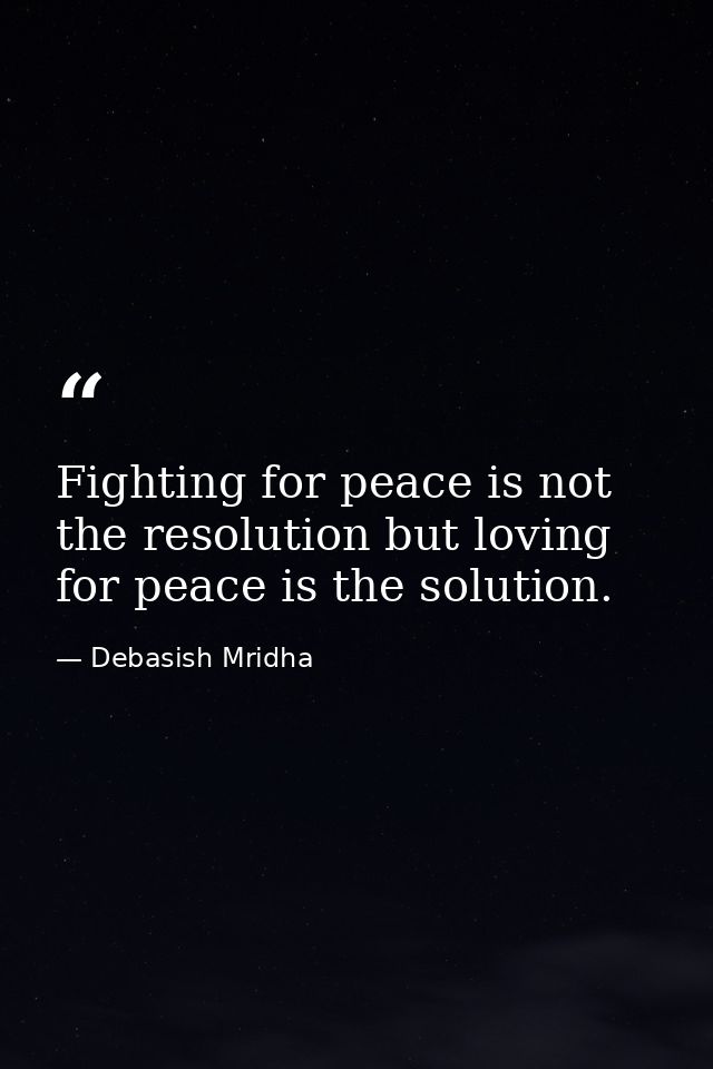 Fighting for peace is not the resolution but loving for peace is the solution. — Debasish Mridha