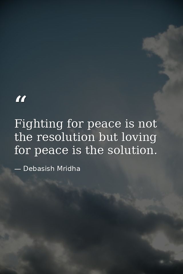 Fighting for peace is not the resolution but loving for peace is the solution. — Debasish Mridha