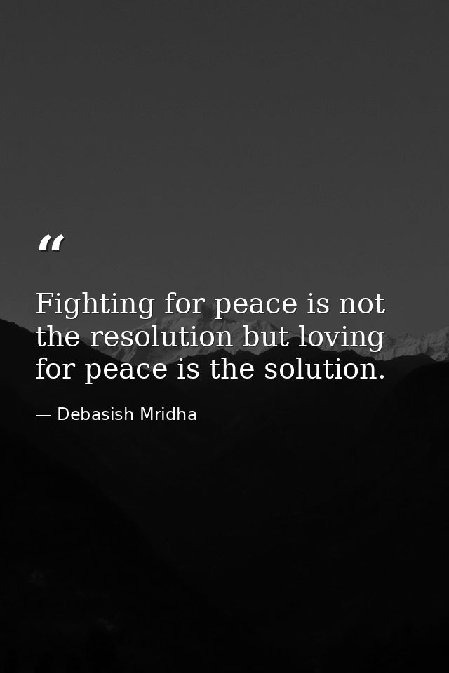 Fighting for peace is not the resolution but loving for peace is the solution. — Debasish Mridha