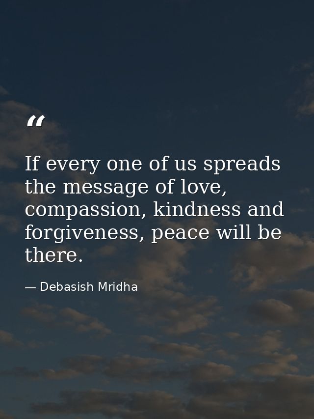 If every one of us spreads the message of love, compassion, kindness and forgiveness, peace will be there. — Debasish Mridha