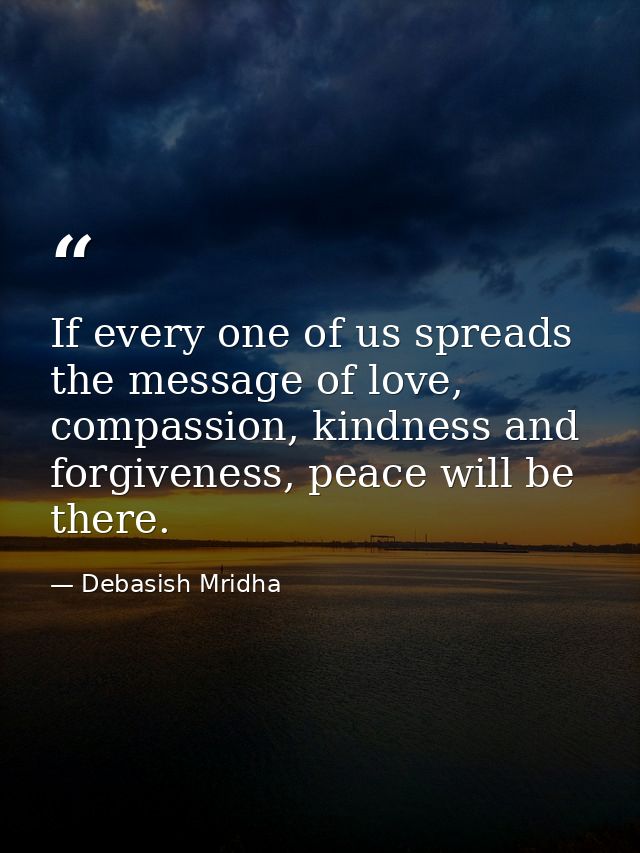 If every one of us spreads the message of love, compassion, kindness and forgiveness, peace will be there. — Debasish Mridha