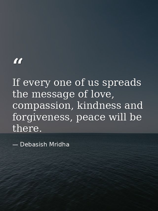If every one of us spreads the message of love, compassion, kindness and forgiveness, peace will be there. — Debasish Mridha