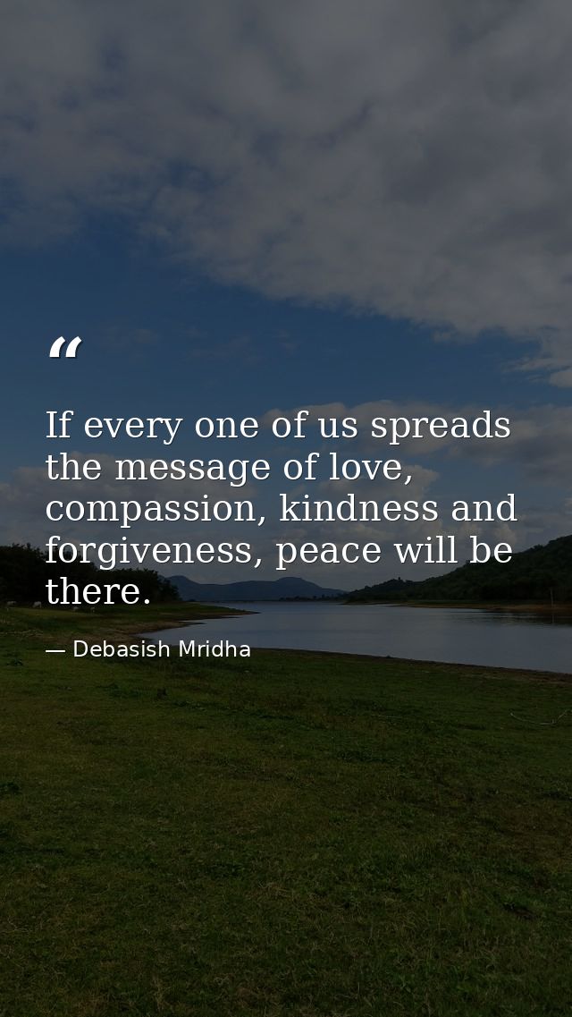 If every one of us spreads the message of love, compassion, kindness and forgiveness, peace will be there. — Debasish Mridha
