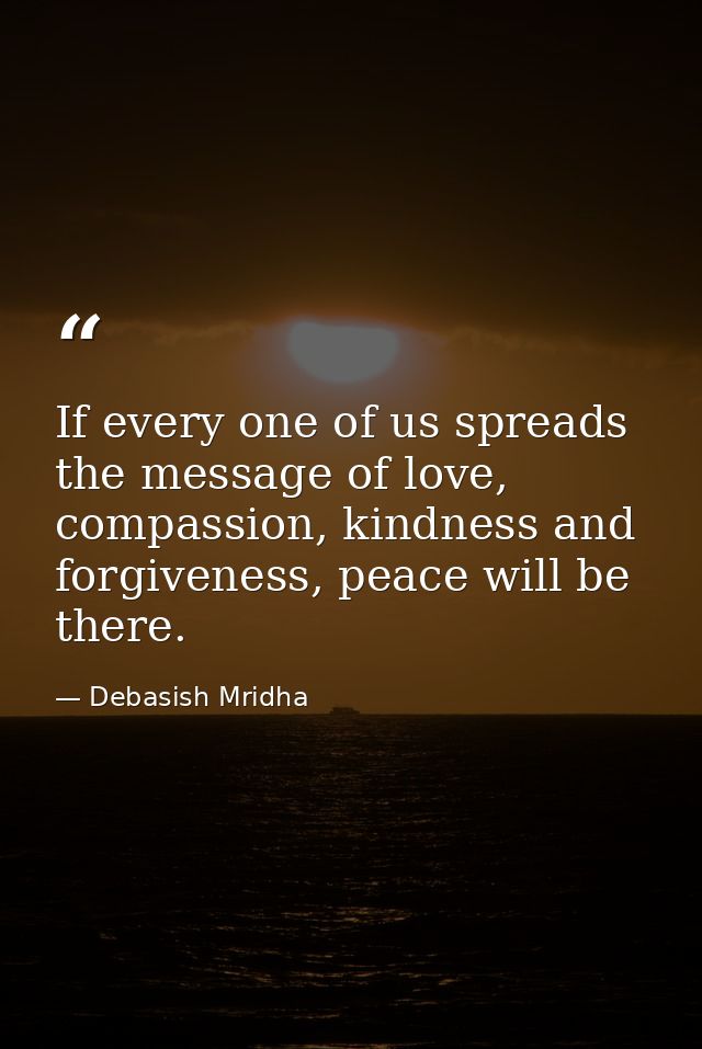 If every one of us spreads the message of love, compassion, kindness and forgiveness, peace will be there. — Debasish Mridha