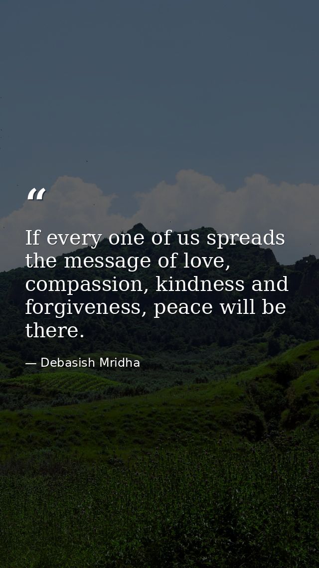 If every one of us spreads the message of love, compassion, kindness and forgiveness, peace will be there. — Debasish Mridha