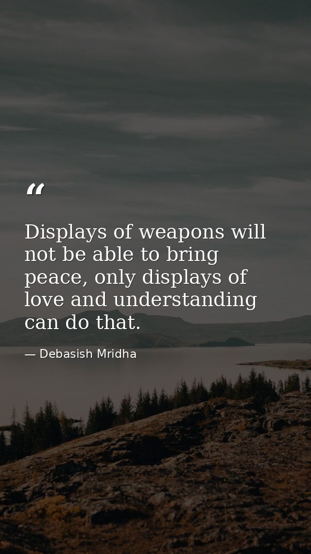 Displays of weapons will not be able to bring peace, only displays of love and understanding can do that. — Debasish Mridha