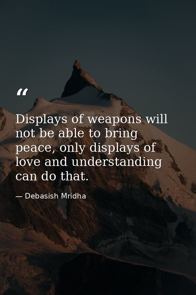 Displays of weapons will not be able to bring peace, only displays of love and understanding can do that. — Debasish Mridha