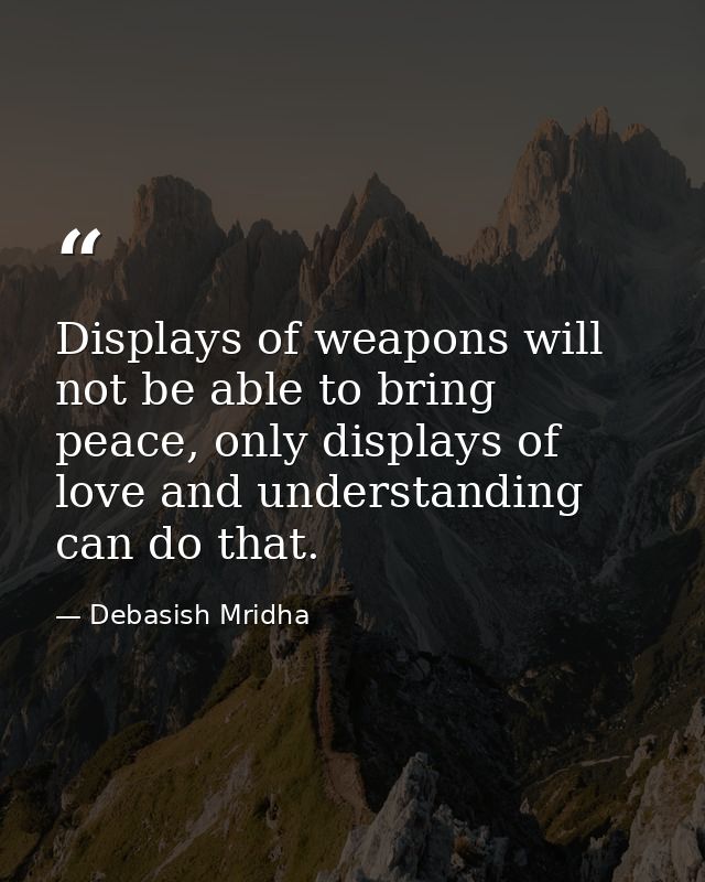 Displays of weapons will not be able to bring peace, only displays of love and understanding can do that. — Debasish Mridha