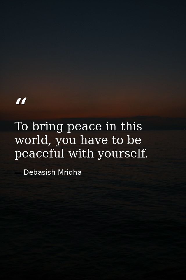 To bring peace in this world, you have to be peaceful with yourself. — Debasish Mridha