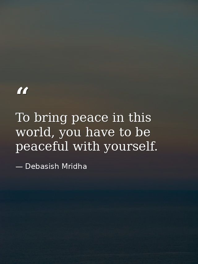 To bring peace in this world, you have to be peaceful with yourself. — Debasish Mridha
