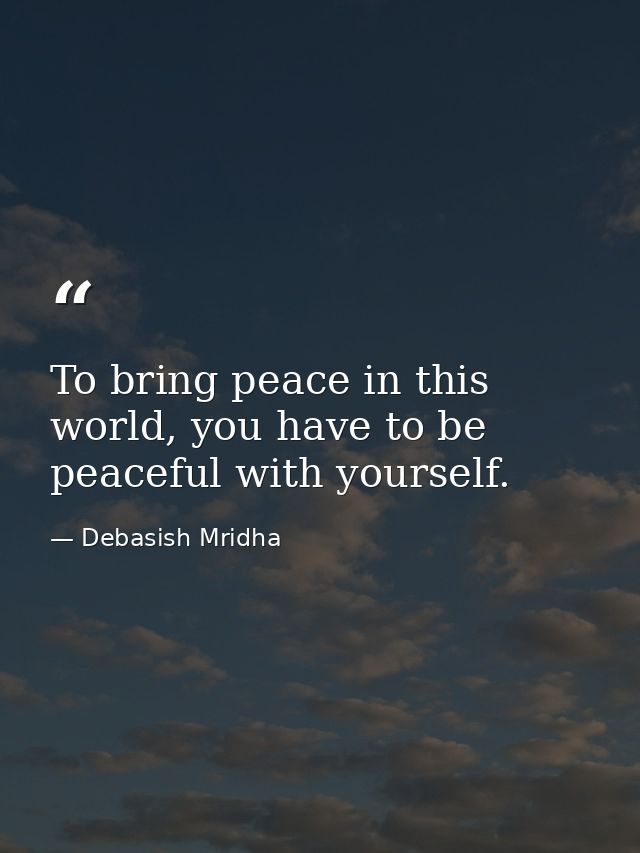 To bring peace in this world, you have to be peaceful with yourself. — Debasish Mridha
