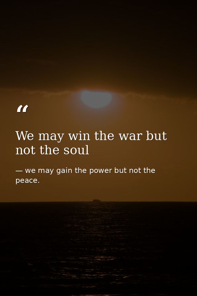 We may win the war but not the soul — we may gain the power but not the peace.