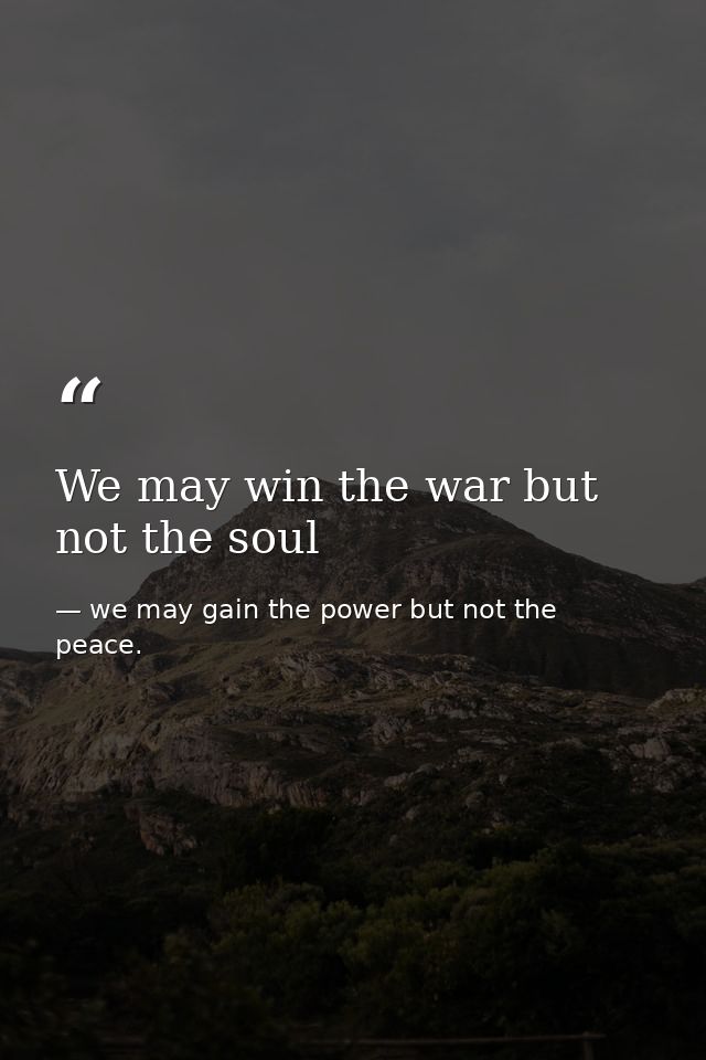 We may win the war but not the soul — we may gain the power but not the peace.