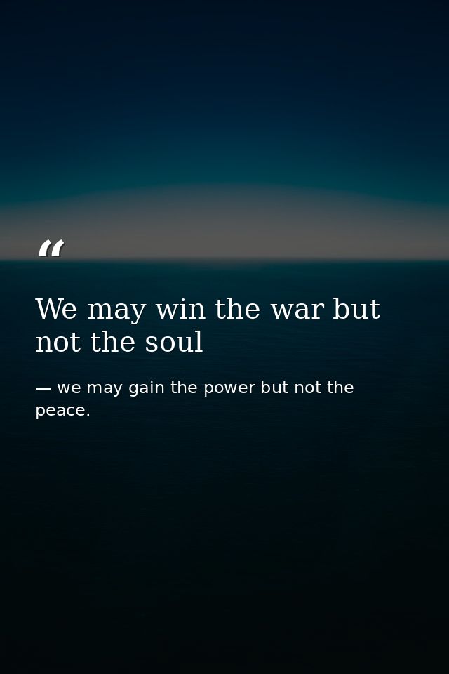 We may win the war but not the soul — we may gain the power but not the peace.